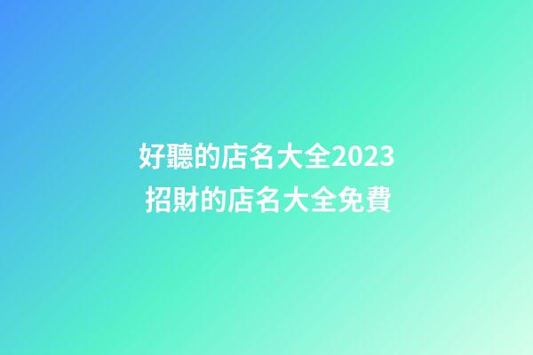 好聽的店名大全2023 招財的店名大全免費